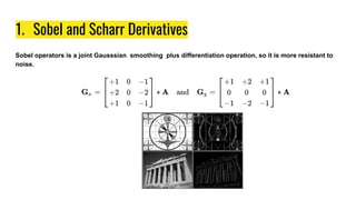 1. Sobel and Scharr Derivatives
Sobel operators is a joint Gausssian smoothing plus differentiation operation, so it is more resistant to
noise.
 