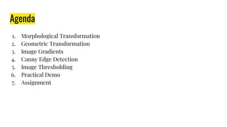 Agenda
1. Morphological Transformation
2. Geometric Transformation
3. Image Gradients
4. Canny Edge Detection
5. Image Thresholding
6. Practical Demo
7. Assignment
 