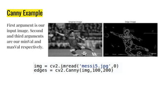 Canny Example
First argument is our
input image. Second
and third arguments
are our minVal and
maxVal respectively.
 