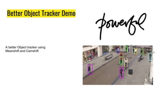 Better Object Tracker Demo
A better Object tracker using
Meanshift and Camshift
 