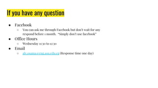 If you have any question
● Facebook
○ You can ask me through Facebook but don’t wait for any
respond before 1 month. “Simply don’t use facebook”
● Office Hours
○ Wednesday 11:30 to 12:30
● Email
○ aly.osama@eng.asu.edu.eg (Response time one day)
 