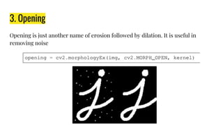3. Opening
Opening is just another name of erosion followed by dilation. It is useful in
removing noise
 