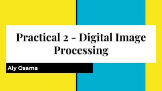 Practical 2 - Digital Image
Processing
Aly Osama
 