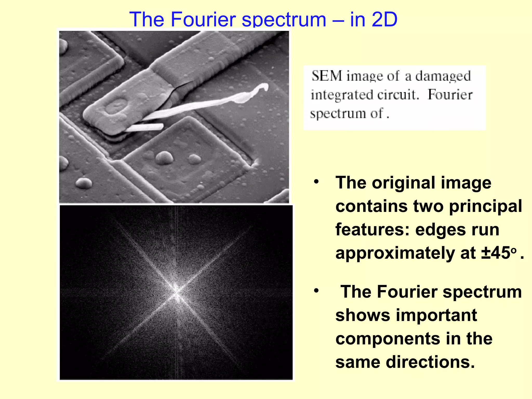 The Fourier spectrum – in 2D

• The original image
contains two principal
features: edges run
approximately at ±45ο .
•

The Fourier spectrum
shows important
components in the
same directions.

 