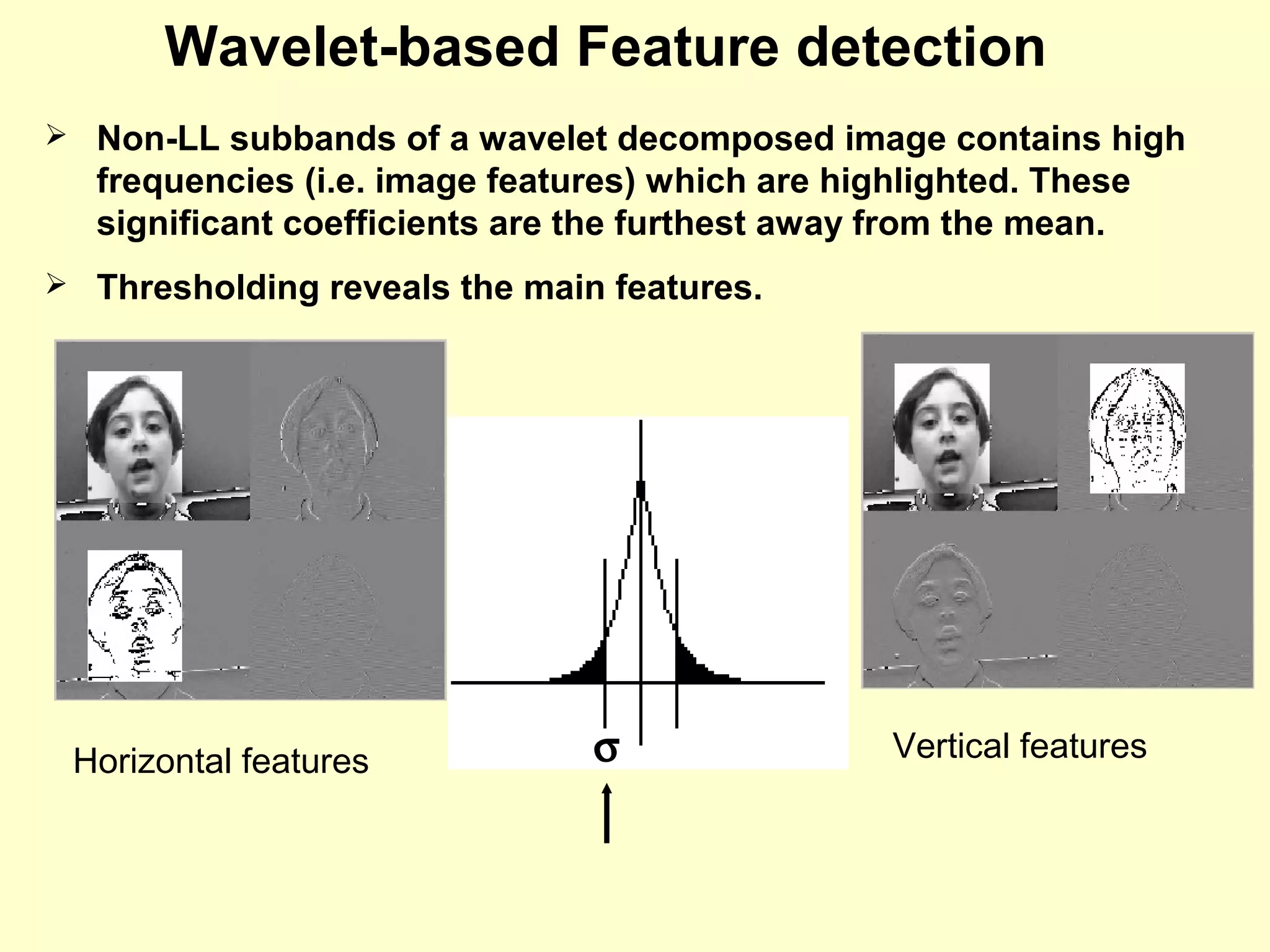 Wavelet-based Feature detection
 Non-LL subbands of a wavelet decomposed image contains high

frequencies (i.e. image features) which are highlighted. These
significant coefficients are the furthest away from the mean.
 Thresholding reveals the main features.

Horizontal features

σ

Vertical features

 