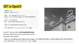 SIFT in OpenCV
OpenCV also provides cv2.drawKeyPoints()
function which draws the small circles on the
locations of keypoints.
 