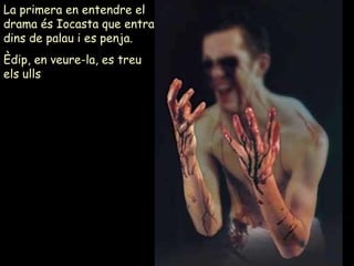 La primera en entendre el drama és Iocasta que entra dins de palau i es penja.  Èdip, en veure-la, es treu els ulls  