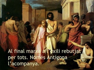 Al final marxa a l’exili rebutjat per tots. Només Antígona l’acompanya. 