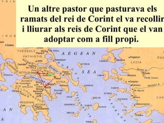 Un altre pastor que pasturava els ramats del rei de Corint el va recollir i lliurar als reis de Corint que el van adoptar com a fill propi.   