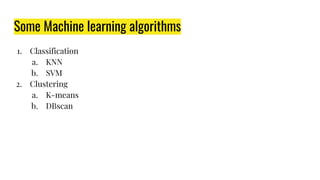 Some Machine learning algorithms
1. Classification
a. KNN
b. SVM
2. Clustering
a. K-means
b. DBscan
 