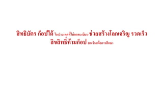 สิทธิบัตร ก็อปได้ ในประเทศที่ไม่จดทะเบียน ช่วยสร้างโลกเจริญ รวดเร็ว 
ลิขสิทธ์ิห้ามก็อป ยกเว้นเพอื่การศึกษา 
 