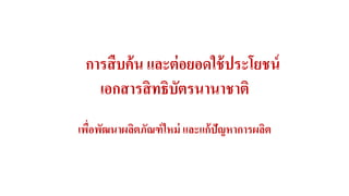 การสืบค้น และต่อยอดใช้ประโยชน์ 
เอกสารสิทธิบัตรนานาชาติ 
เพื่อพัฒนาผลิตภัณฑ์ใหม่ และแก้ปัญหาการผลิต 
 