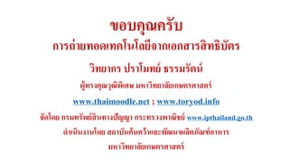 ขอบคุณครับ 
การถ่ายทอดเทคโนโลยีจากเอกสารสิทธิบัตร 
วิทยากร ปราโมทย์ ธรรมรัตน์ 
ผู้ทรงคุณวุฒิพิเศษ มหาวิทยาลัยเกษตรศาสตร์ 
www.thaimoodle.net ; www.toryod.info 
จัดโดย กรมทรัพย์สินทางปัญญา กระทรวงพาณิชย์ www.ipthailand.go.th 
ดาเนินงานโดย สถาบันค้นคว้าและพัฒนาผลิตภัณฑ์อาหาร 
มหาวิทยาลัยเกษตรศาสตร์ 

