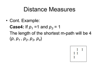 Distance Measures
• Cont. Example:
Case4: If p1 =1 and p3 = 1
The length of the shortest m-path will be 4
(p, p1 , p2, p3, p4)
 