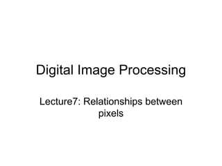 Digital Image Processing
Lecture7: Relationships between
pixels
 