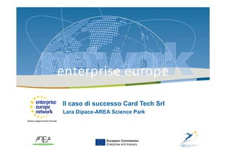 Horizon 2020 & ICT-Card tech success story | Ud, 11.06.2013
1
Il caso di successo Card Tech Srl
Lara Dipace-AREA Science Park
European Commission
Enterprise and Industry
 