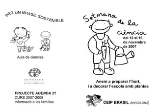 CEIP BRASIL   (BARCELONA ) PROJECTE AGENDA 21 CURS 2007-2008 Informació a les famílies Aula de ciències del 12 al 16  de novembre  de 2007 Anem a preparar l’hort, i a decorar l’escola amb plantes 