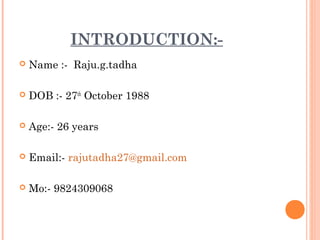 INTRODUCTION:-
Name :- Raju.g.tadha
DOB :- 27th October 1988
Age:- 26 years
Email:- rajutadha27@gmail.com
Mo:- 9824309068