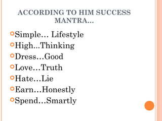 ACCORDING TO HIM SUCCESS
MANTRA…
Simple… Lifestyle
High...Thinking
Dress…Good
Love…Truth
Hate…Lie
Earn…Honestly
Spend…Smartly