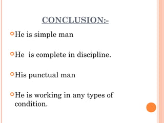 CONCLUSION:-
He is simple man
He is complete in discipline.
His punctual man
He is working in any types of
condition.