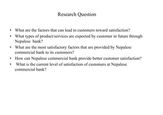 Research Question
• What are the factors that can lead to customers toward satisfaction?
• What types of product/services ...