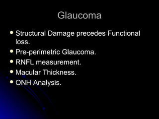 Glaucoma
 Structural   Damage precedes Functional
  loss.
 Pre-perimetric Glaucoma.
 RNFL measurement.
 Macular Thickness.
 ONH Analysis.
 