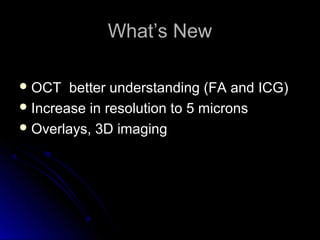 What’s New

 OCT   better understanding (FA and ICG)
 Increase in resolution to 5 microns
 Overlays, 3D imaging
 