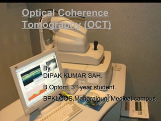 Optical Coherence
Tomography (OCT)



    By
    DIPAK KUMAR SAH.
    B.Optom 3rd year student.
    BPKLCOS,Maharajgunj Medical campus.
 