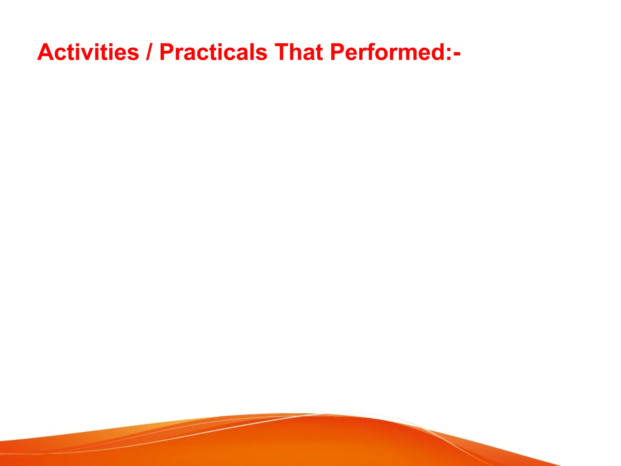 Activities / Practicals That Performed:-
 