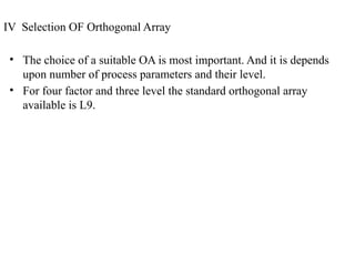 IV Selection OF Orthogonal Array
• The choice of a suitable OA is most important. And it is depends
upon number of process parameters and their level.
• For four factor and three level the standard orthogonal array
available is L9.
 