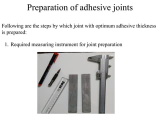 Preparation of adhesive joints
1. Required measuring instrument for joint preparation
Following are the steps by which joint with optimum adhesive thickness
is prepared:
 