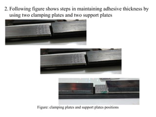 2. Following figure shows steps in maintaining adhesive thickness by
using two clamping plates and two support plates
Figure: clamping plates and support plates positions
 