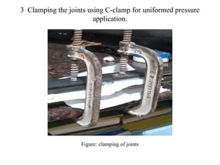 3 Clamping the joints using C-clamp for uniformed pressure
application.
Figure: clamping of joints
 