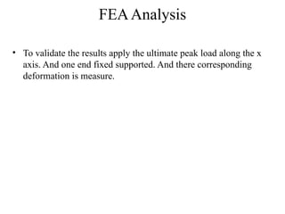 FEAAnalysis
• To validate the results apply the ultimate peak load along the x
axis. And one end fixed supported. And there corresponding
deformation is measure.
 