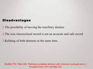 Disadvantages
1.The possibility of moving the maxillary denture
2.The wax interocclusal record is not an accurate and safe record
3.Relining of both dentures at the same time.
Shaffer FW, Filler WH: Relining complete denture with minimum occlusal error J
Prosthet Dent 1971;25:366-370
 