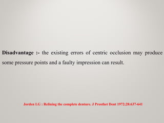 Disadvantage :- the existing errors of centric occlusion may produce
some pressure points and a faulty impression can result.
Jorden LG : Relining the complete denture. J Prosthet Dent 1972;28:637-641
 