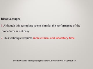 Disadvantages
1.Although this technique seems simple, the performance of the
procedures is not easy.
2.This technique requires more clinical and laboratory time.
Boucher CO: The relining of complete dentures. J Prosthet Dent 1973;30:521-526
 