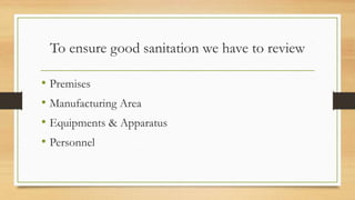 To ensure good sanitation we have to review
• Premises
• Manufacturing Area
• Equipments & Apparatus
• Personnel
 