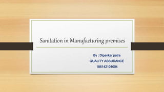 Sanitation in Manufacturing premises
By : Dipankar patra
QUALITY ASSURANCE
186142101004
 