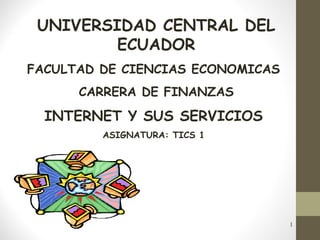 1
INTERNET Y SUS SERVICIOS
ASIGNATURA: TICS 1
UNIVERSIDAD CENTRAL DEL
ECUADOR
FACULTAD DE CIENCIAS ECONOMICAS
CARRERA DE FINANZAS
 