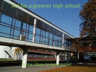 Act for a greener high school
Some ideas to save paper
 