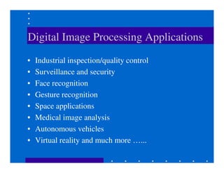 Digital Image Processing Applications
• Industrial inspection/quality control
• Surveillance and security
• Face recognition• Face recognition
• Gesture recognition
• Space applications
• Medical image analysis
• Autonomous vehicles
• Virtual reality and much more …...
 