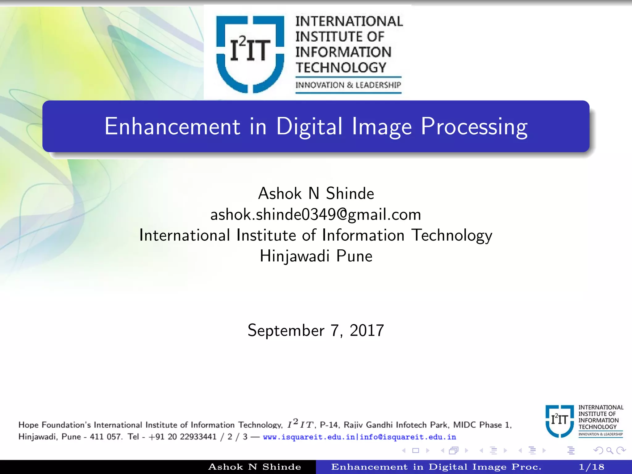 Enhancement in Digital Image Processing
Ashok N Shinde
ashok.shinde0349@gmail.com
International Institute of Information Technology
Hinjawadi Pune
September 7, 2017
Ashok N Shinde Enhancement in Digital Image Proc. 1/18
 