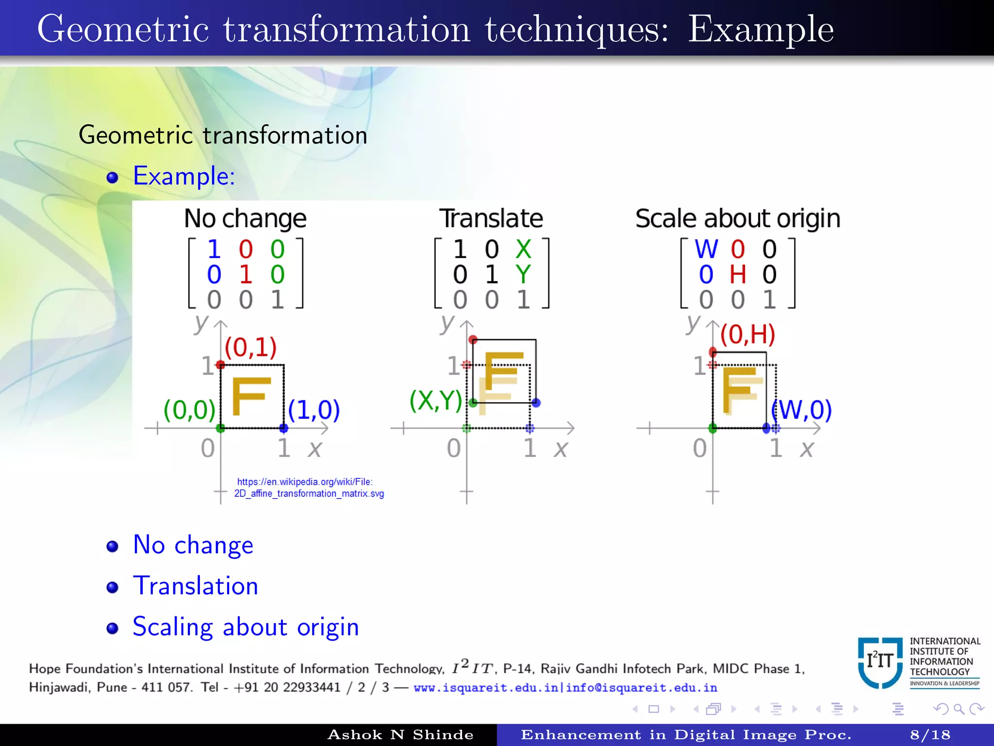 Geometric transformation techniques: Example
Geometric transformation
Example:
No change
Translation
Scaling about origin
Ashok N Shinde Enhancement in Digital Image Proc. 8/18
 