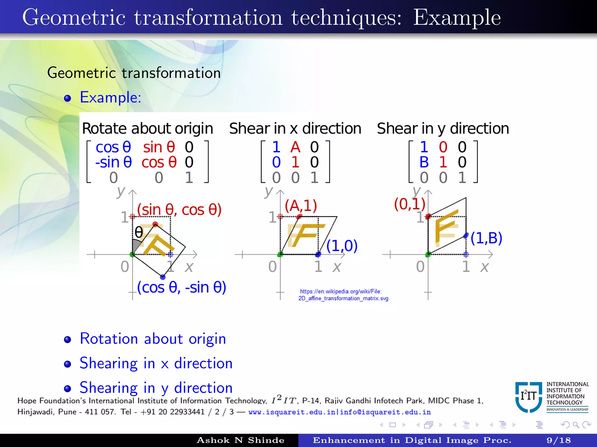 Geometric transformation techniques: Example
Geometric transformation
Example:
Rotation about origin
Shearing in x direction
Shearing in y direction
Ashok N Shinde Enhancement in Digital Image Proc. 9/18
 