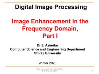 1
Digital Image Processing
Image Enhancement in the
Frequency Domain,
Part I
Dr Z. Azimifar
Computer Science and Engineering Department
Shiraz University
Winter 2020
Shiraz University, Comp. Sc. & Eng Dpt,
Prof. Z. Azimifar, 2020
 