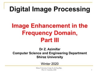 1
Digital Image Processing
Image Enhancement in the
Frequency Domain,
Part III
Dr Z. Azimifar
Computer Science and Engineering Department
Shiraz University
Winter 2020
Shiraz University, Comp. Sc. & Eng Dpt,
Prof. Z. Azimifar, 2020
 