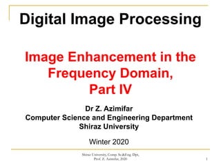 1
Shiraz University, Comp. Sc.&Eng. Dpt,
Prof. Z. Azimifar, 2020
Digital Image Processing
Image Enhancement in the
Frequency Domain,
Part IV
Dr Z. Azimifar
Computer Science and Engineering Department
Shiraz University
Winter 2020
 