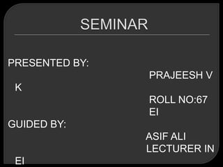 PRESENTED BY:
                PRAJEESH V
 K
                ROLL NO:67
                EI
GUIDED BY:
                ASIF ALI
                LECTURER IN
 EI
 