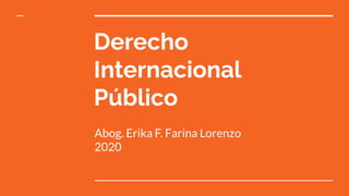 Derecho
Internacional
Público
Abog. Erika F. Farina Lorenzo
2020
 